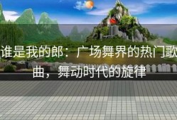 谁是我的郎：广场舞界的热门歌曲，舞动时代的旋律