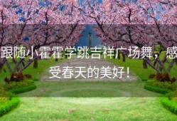 跟随小霍霍学跳吉祥广场舞，感受春天的美好！