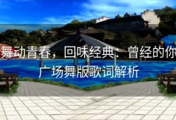 舞动青春，回味经典：曾经的你广场舞版歌词解析