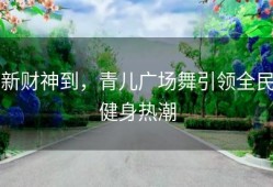 新财神到，青儿广场舞引领全民健身热潮