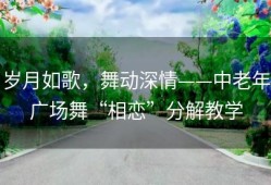 岁月如歌，舞动深情——中老年广场舞“相恋”分解教学