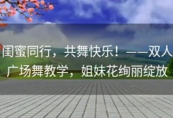 闺蜜同行，共舞快乐！——双人广场舞教学，姐妹花绚丽绽放