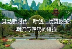 舞动新时代，新创广场舞图鉴：潮流与传统的碰撞