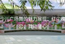 少儿广场舞的魅力展现：红尘蝶恋，舞动童心