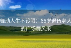 舞动人生不设限：66岁退伍老人的广场舞风采