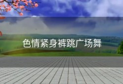 色情紧身裤跳广场舞