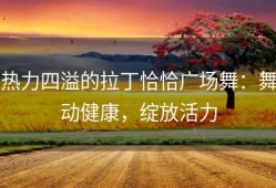 热力四溢的拉丁恰恰广场舞：舞动健康，绽放活力