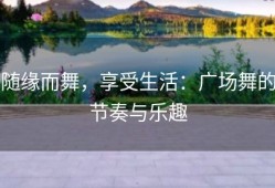 随缘而舞，享受生活：广场舞的节奏与乐趣