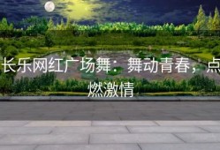 长乐网红广场舞：舞动青春，点燃激情