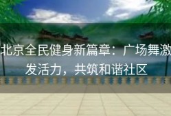 北京全民健身新篇章：广场舞激发活力，共筑和谐社区