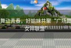 舞动青春，好姐妹共聚“广场舞女神联盟”
