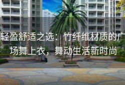轻盈舒适之选：竹纤维材质的广场舞上衣，舞动生活新时尚