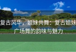 复古风华，姐妹共舞：复古姐妹广场舞的韵味与魅力
