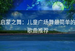 启蒙之舞：儿童广场舞最简单的歌曲推荐