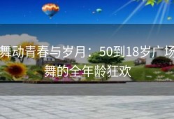 舞动青春与岁月：50到18岁广场舞的全年龄狂欢