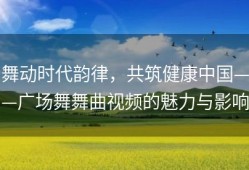 舞动时代韵律，共筑健康中国——广场舞舞曲视频的魅力与影响