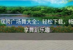摆胯广场舞大全：轻松下载，畅享舞蹈乐趣