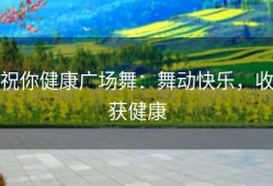 祝你健康广场舞：舞动快乐，收获健康