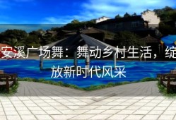 安溪广场舞：舞动乡村生活，绽放新时代风采