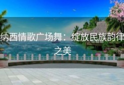 纳西情歌广场舞：绽放民族韵律之美