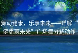 舞动健康，乐享未来——详解“健康赢未来”广场舞分解动作