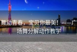舞动青春，宝贝你最美！——广场舞分解动作教学