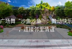 广场舞“沙鱼沙鱼”：舞动快乐，连接邻里情谊