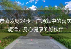恭喜发财24步：广场舞中的喜庆旋律，身心健康的好伙伴
