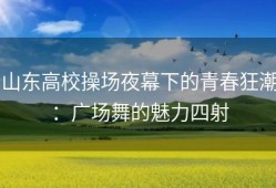 山东高校操场夜幕下的青春狂潮：广场舞的魅力四射