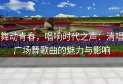 舞动青春，唱响时代之声：清唱广场舞歌曲的魅力与影响
