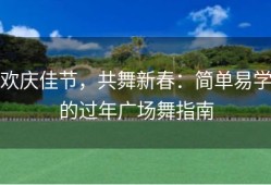 欢庆佳节，共舞新春：简单易学的过年广场舞指南