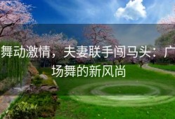 舞动激情，夫妻联手闯马头：广场舞的新风尚
