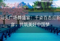 汕头广场舞盛宴：千姿百态迎新年，共筑美好中国梦