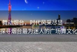 舞动烟台，时代风采尽显 —— 探寻烟台最为迷人的广场舞文化