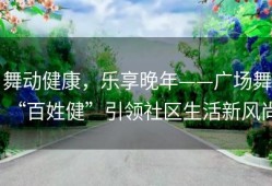 舞动健康，乐享晚年——广场舞“百姓健”引领社区生活新风尚