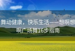 舞动健康，快乐生活——想啊想啊广场舞16步指南