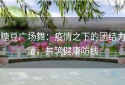 糖豆广场舞：疫情之下的团结力量，共筑健康防线