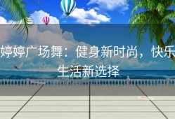 婷婷广场舞：健身新时尚，快乐生活新选择