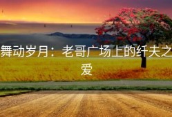 舞动岁月：老哥广场上的纤夫之爱