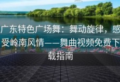 广东特色广场舞：舞动旋律，感受岭南风情——舞曲视频免费下载指南