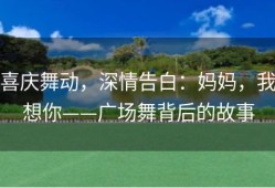 喜庆舞动，深情告白：妈妈，我想你——广场舞背后的故事