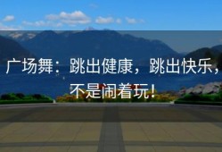 广场舞：跳出健康，跳出快乐，不是闹着玩！