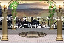 舞动临沂，美丽人生：2019年临沂美女广场舞盛况回顾