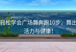 轻松学会广场舞奔跑10步，舞出活力与健康！