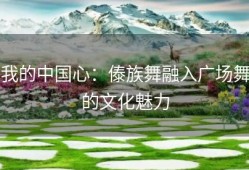 我的中国心：傣族舞融入广场舞的文化魅力