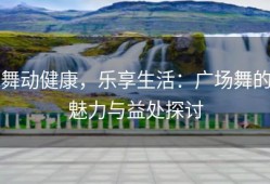 舞动健康，乐享生活：广场舞的魅力与益处探讨