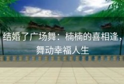 结婚了广场舞：楠楠的喜相逢，舞动幸福人生