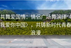 共舞爱国情：情侣广场舞演绎〈我爱你中国〉，共铸新时代青春浪漫