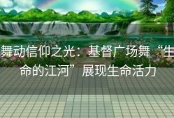 舞动信仰之光：基督广场舞“生命的江河”展现生命活力