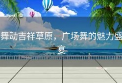 舞动吉祥草原，广场舞的魅力盛宴